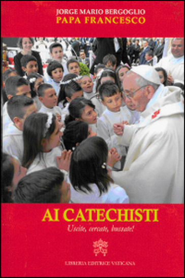 Ai catechisti. Uscite, cercate, bussate! - Papa Francesco (Jorge Mario Bergoglio)