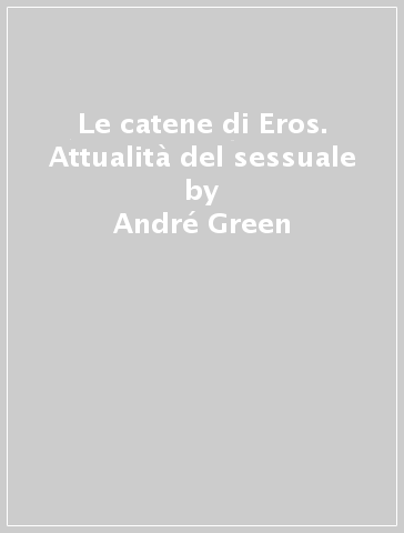 Le catene di Eros. Attualità del sessuale - André Green
