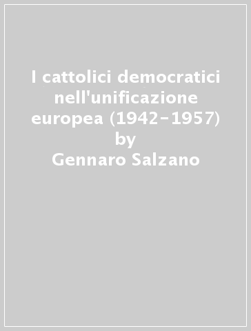 I cattolici democratici nell'unificazione europea (1942-1957) - Gennaro Salzano