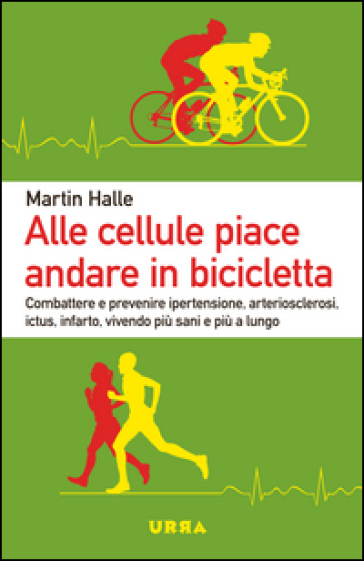 Alle cellule piace andare in bicicletta. Combattere e prevenire ipertensione, arteriosclerosi, ictus, infarto, vivendo più sani e più a lungo - Martin Halle