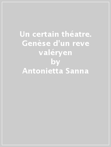 Un certain théatre. Genèse d'un reve valéryen - Antonietta Sanna