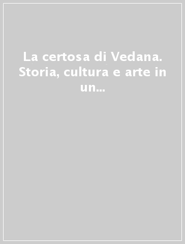 La certosa di Vedana. Storia, cultura e arte in un ambiente delle Prealpi bellunesi. Atti del Colloquio (Sospirolo, 21 ottobre 1995)