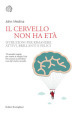 Il cervello non ha età. Istruzioni per rimanere attivi, brillanti e felici