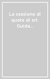 La cessione di quote di srl. Guida agli adempimenti procedurali, contrattuali e tributari