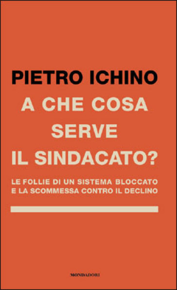 A che cosa serve il sindacato. Le follie di un sistema bloccato e la scommessa contro il declino - Pietro Ichino