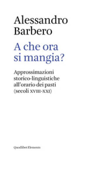 A che ora si mangia? Approssimazioni storico-linguistiche all'orario dei pasti (secoli XVIII-XXI) - Alessandro Barbero