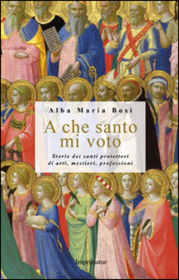 A che santo mi voto. Storie dei santi protettori di arti, mestieri, professioni - Alba M. Bosi