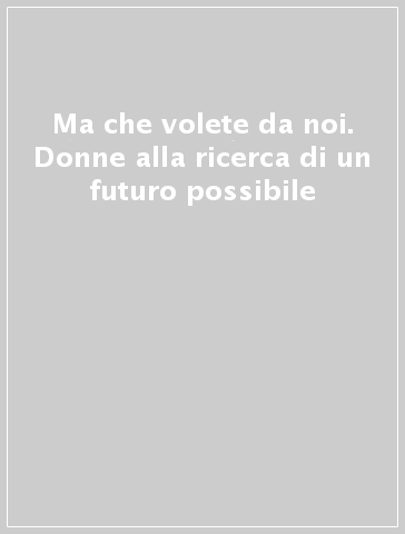 Ma che volete da noi. Donne alla ricerca di un futuro possibile