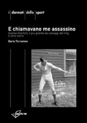 E chiamavano me assassino. Stanley Ketchel, il più grande dei selvaggi del ring e altre storie - Dario Torromeo