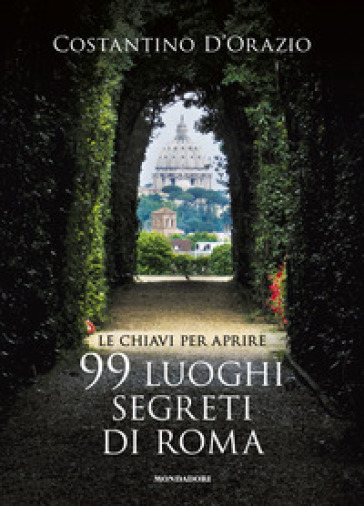 Le chiavi per aprire 99 luoghi segreti di Roma. Nuova ediz. - Costantino D