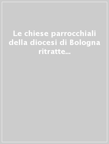 Le chiese parrocchiali della diocesi di Bologna ritratte e descritte (rist. anast. Bologna, 1844-51)