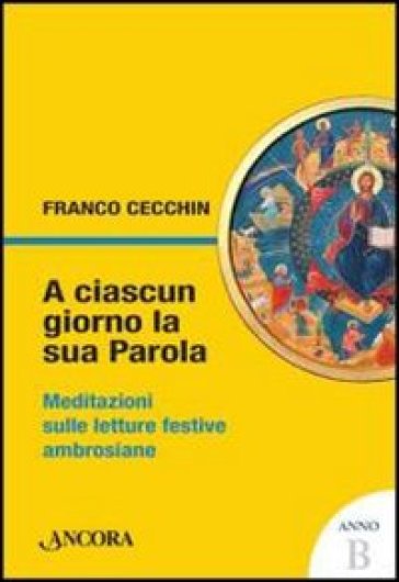 A ciascun giorno la sua Parola. Meditazioni sulle letture festive ambrosiane. Anno B - Franco Cecchin