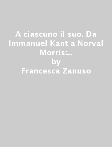 A ciascuno il suo. Da Immanuel Kant a Norval Morris: oltre la visione moderna della retribuzione - Francesca Zanuso