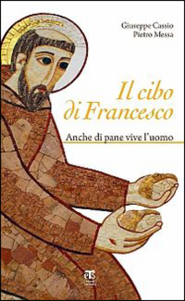 Il cibo di Francesco. Anche di pane vive l'uomo - Pietro Messa - Giuseppe Cassio