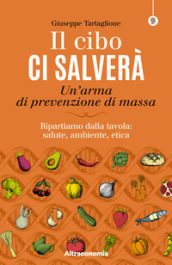 Il cibo ci salverà. Un arma di prevenzione di massa. Ripartiamo dalla tavola: salute, ambiente, etica