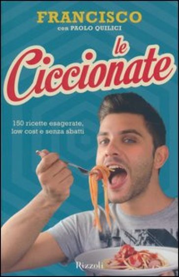 Le ciccionate. 150 ricette esagerate, low cost e senza sbatti - Francisco - Paolo Quilici