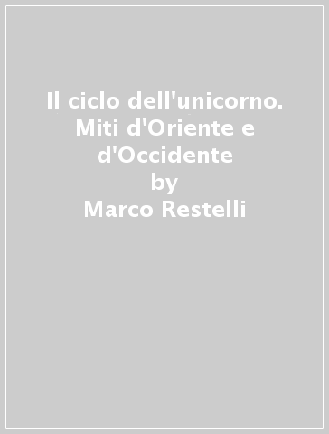 Il ciclo dell'unicorno. Miti d'Oriente e d'Occidente - Marco Restelli