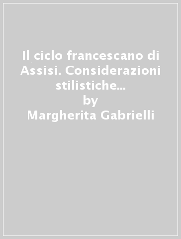 Il ciclo francescano di Assisi. Considerazioni stilistiche e storico-teologiche - Margherita Gabrielli