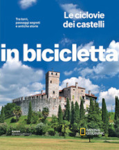 Le ciclovie dei castelli. Tra torri, passaggi segreti e antiche storie. In bicicletta. National Geographic