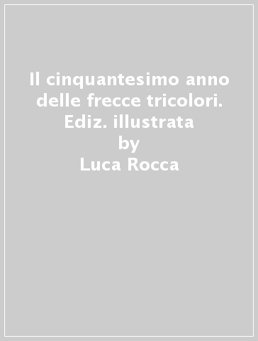 Il cinquantesimo anno delle frecce tricolori. Ediz. illustrata - Luca Rocca