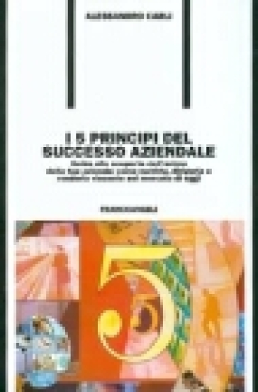 I cinque principi del successo aziendale. Guida alla scoperta dell'anima della tua azienda: come nutrirla, dirigerla e renderla vincente nel mercato di oggi - Alessandro Carli