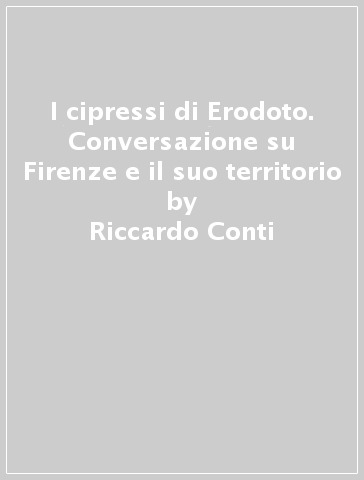 I cipressi di Erodoto. Conversazione su Firenze e il suo territorio - Riccardo Conti - Luigi Ulivieri