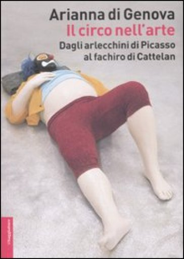 Il circo nell'arte. Dagli arlecchini di Picasso al fachiro di Cattelan - Arianna Di Genova