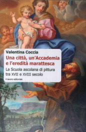 Una città, un Accademia e l eredità marattesca. La scuola ascolana di pittura tra XVII e XVIII secolo