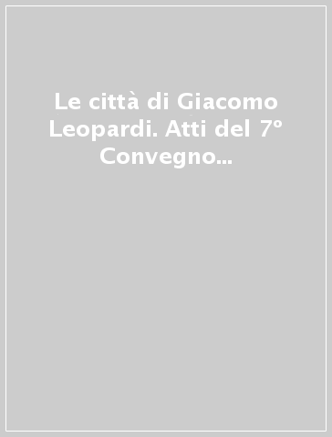 Le città di Giacomo Leopardi. Atti del 7º Convegno internazionale di studi leopardiani (Recanati, 16-19 novembre 1987)