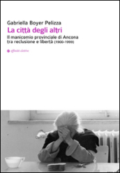 La città degli altri. Il manicomio provinciale di Ancona tra reclusione e libertà (1900-1999)