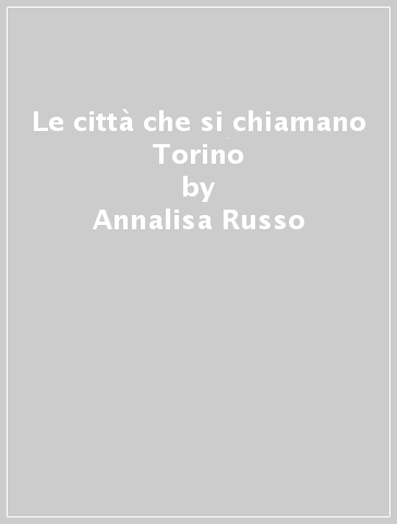 Le città che si chiamano Torino - Annalisa Russo - Olga Gambari