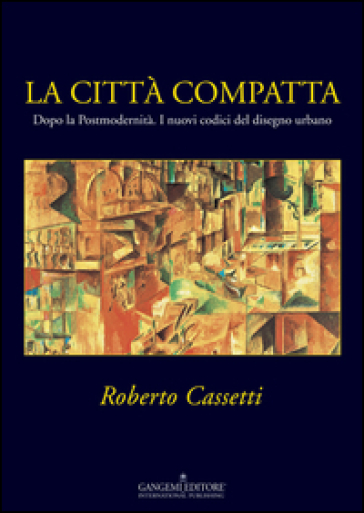 La città compatta. Dopo la Postmodernità. I nuovi codici del disegno urbano. Ediz. illustrata - Roberto Cassetti