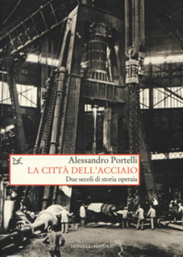 La città dell'acciaio. Due secoli di storia operaia - Alessandro Portelli