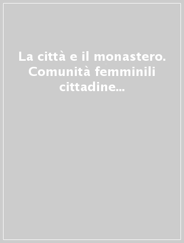 La città e il monastero. Comunità femminili cittadine nel Mezzogiorno moderno. Atti del Convegno (Campobasso, 11-12 novembre 2003)