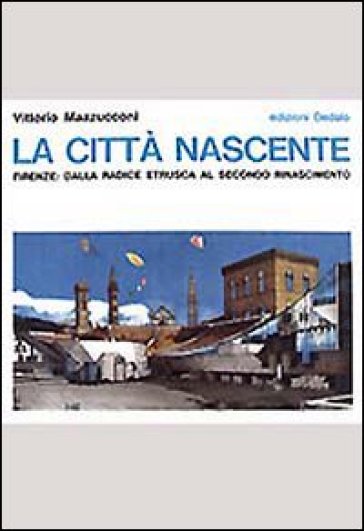 La città nascente. Firenze: dalla radice etrusca al secondo Rinascimento - Vittorio Mazzucconi