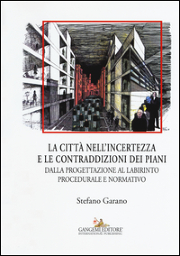 La citta nell'incertezza e le contraddizioni dei piani. Dalla progettazione al labirinto procedurale e normativo. Ediz. illustrata - Stefano Garano