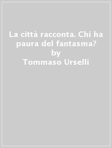 La città racconta. Chi ha paura del fantasma? - Giuseppina Mellace - Tommaso Urselli