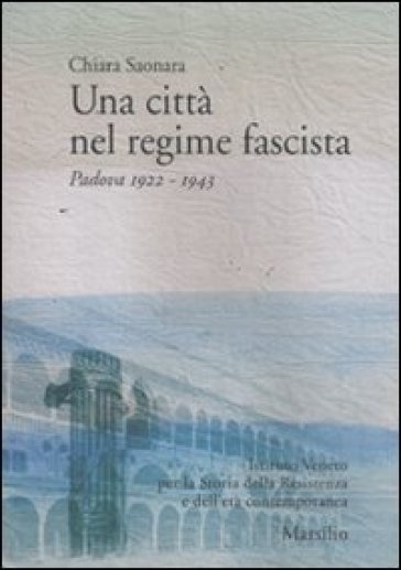 Una città nel regime fascista. Padova 1922-1943 - Chiara Saonara