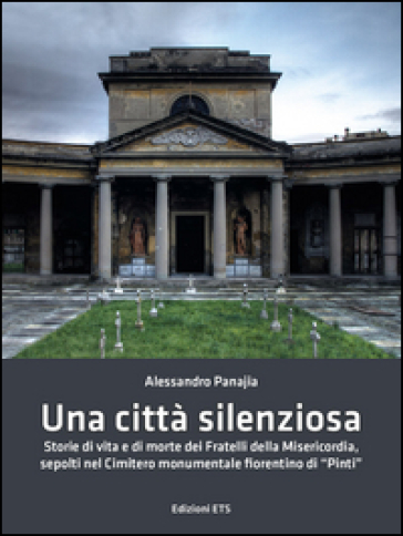 Una città silenziosa. Storie di vita e di morte dei fratelli della misericordia sepolti nel cimitero monumentale fiorentino di «Pinti» - Alessandro Panajia