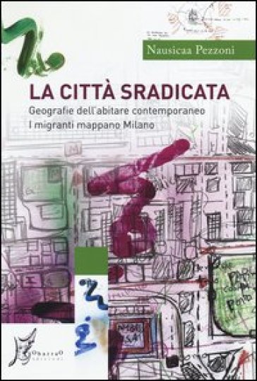 La città sradicata. Geografie dell'abitare contemporaneo. I migranti mappano Milano - Nausicaa Pezzoni