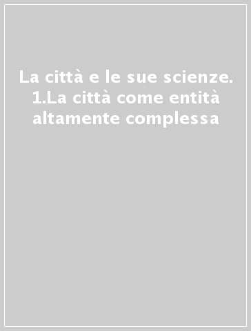 La città e le sue scienze. 1.La città come entità altamente complessa