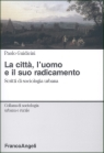 La città, l'uomo e il suo radicamento. Scritti di sociologia urbana - Paolo Guidicini