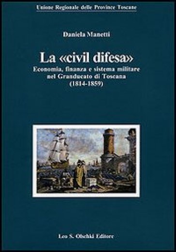 La «civil difesa». Economia, finanza e sistema militare nel Granducato di Toscana (1814-1859) - Daniela Manetti