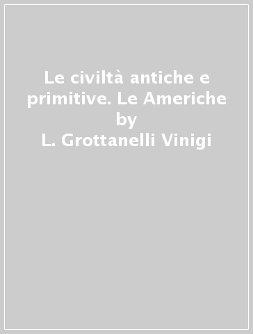 Le civiltà antiche e primitive. Le Americhe - Paul Gendrop - Ignacio Bernal - L. Grottanelli Vinigi