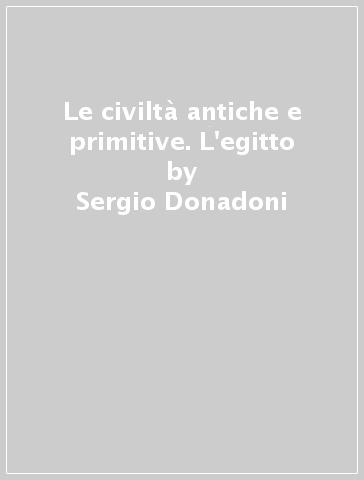 Le civiltà antiche e primitive. L'egitto - Sergio Donadoni