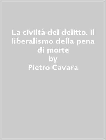 La civiltà del delitto. Il liberalismo della pena di morte - Pietro Cavara