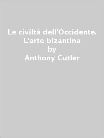 Le civiltà dell'Occidente. L'arte bizantina - Anthony Cutler - John Nesbitt