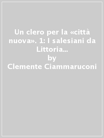 Un clero per la «città nuova». 1: I salesiani da Littoria a Latina 1932-1942 - Clemente Ciammaruconi