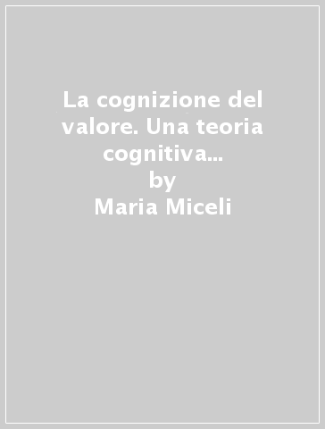 La cognizione del valore. Una teoria cognitiva dei meccanismi e processi valutativi - Maria Miceli - Cristiano Castelfranchi
