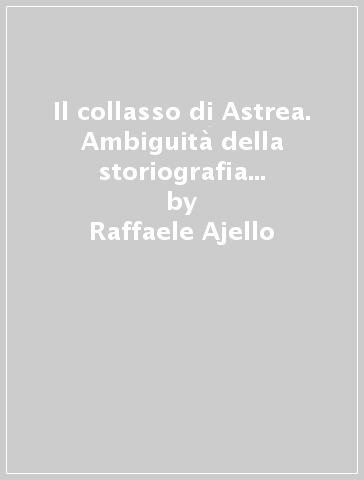 Il collasso di Astrea. Ambiguità della storiografia giuridica italiana medievale e moderna - Raffaele Ajello